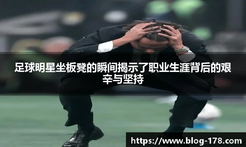 足球明星坐板凳的瞬间揭示了职业生涯背后的艰辛与坚持