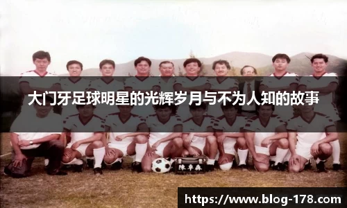 大门牙足球明星的光辉岁月与不为人知的故事
