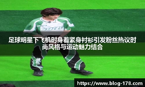 足球明星下飞机时身着紧身衬衫引发粉丝热议时尚风格与运动魅力结合