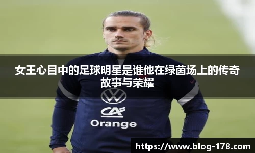 女王心目中的足球明星是谁他在绿茵场上的传奇故事与荣耀