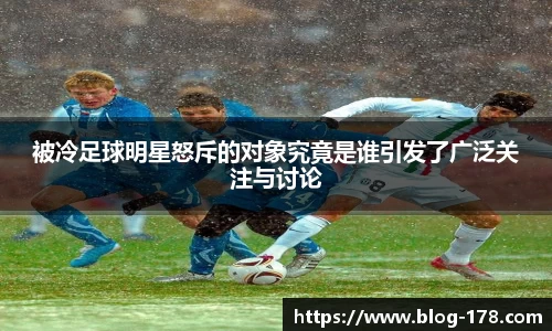 被冷足球明星怒斥的对象究竟是谁引发了广泛关注与讨论
